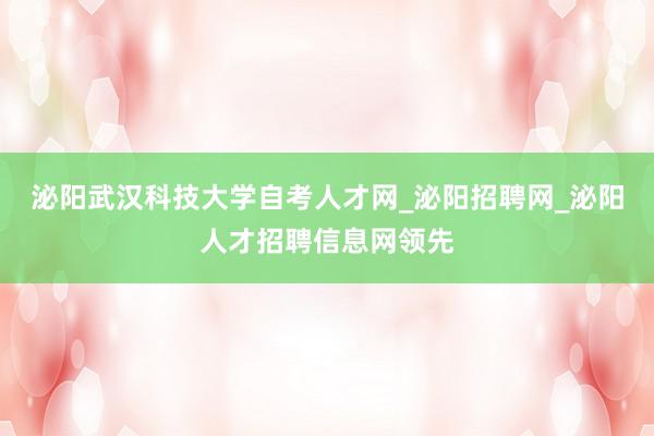 泌阳武汉科技大学自考人才网_泌阳招聘网_泌阳人才招聘信息网领先