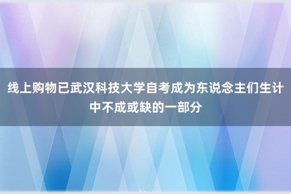 线上购物已武汉科技大学自考成为东说念主们生计中不成或缺的一部分