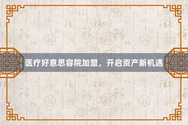 医疗好意思容院加盟，开启资产新机遇