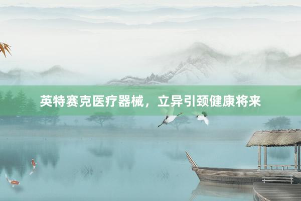 英特赛克医疗器械，立异引颈健康将来